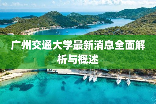 广州交通大学最新消息全面解析与概述