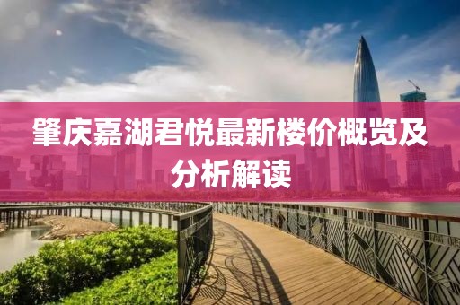 肇庆嘉湖君悦最新楼价概览及分析解读