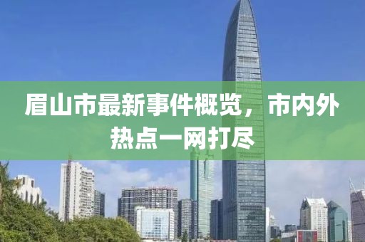 眉山市最新事件概览，市内外热点一网打尽