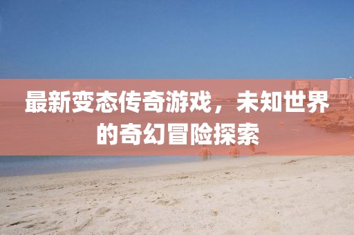 最新变态传奇游戏，未知世界的奇幻冒险探索