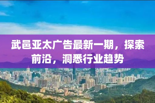 武邑亚太广告最新一期，探索前沿，洞悉行业趋势