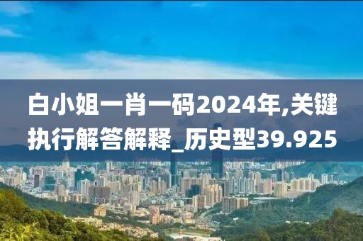 白小姐一肖一码2024年,关键执行解答解释_历史型39.925