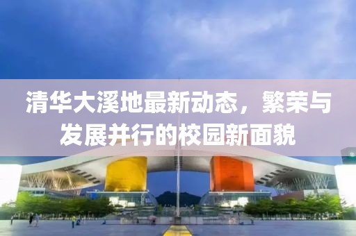 清华大溪地最新动态，繁荣与发展并行的校园新面貌