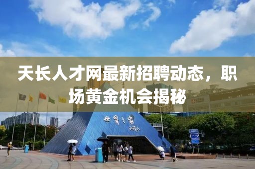 天长人才网最新招聘动态，职场黄金机会揭秘