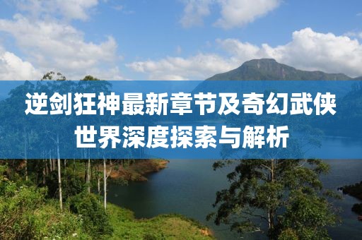 逆剑狂神最新章节及奇幻武侠世界深度探索与解析