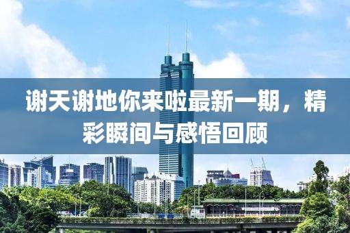 谢天谢地你来啦最新一期，精彩瞬间与感悟回顾