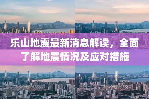 乐山地震最新消息解读，全面了解地震情况及应对措施