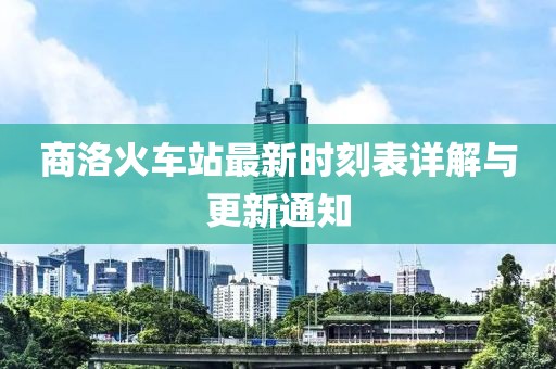 商洛火车站最新时刻表详解与更新通知