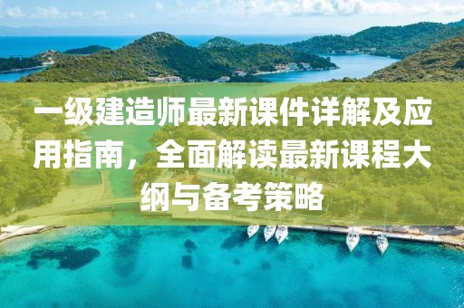 一级建造师最新课件详解及应用指南，全面解读最新课程大纲与备考策略