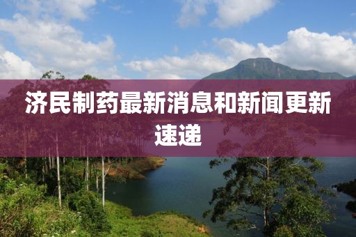 济民制药最新消息和新闻更新速递