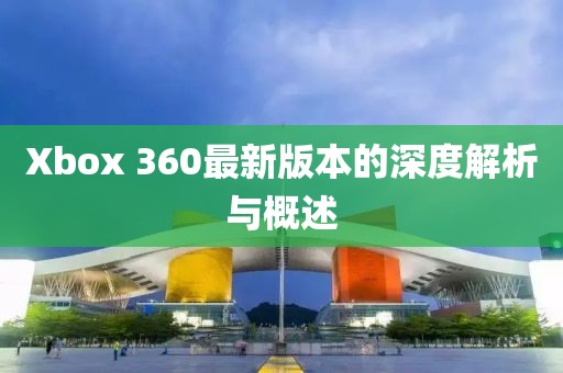 Xbox 360最新版本的深度解析与概述
