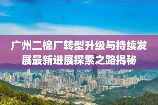 广州二棉厂转型升级与持续发展最新进展探索之路揭秘