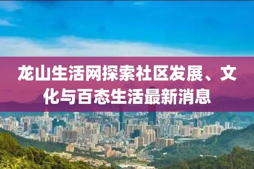 龙山生活网探索社区发展、文化与百态生活最新消息