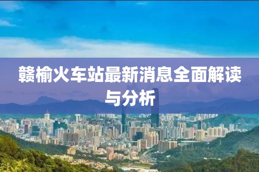 赣榆火车站最新消息全面解读与分析