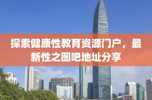 探索健康性教育资源门户，最新性之图吧地址分享