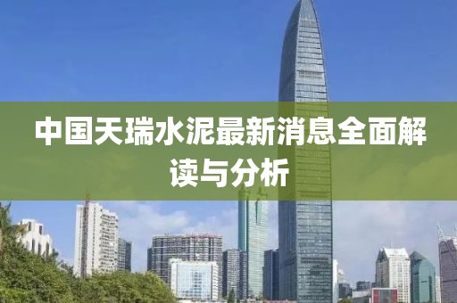 中国天瑞水泥最新消息全面解读与分析