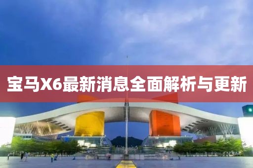 宝马X6最新消息全面解析与更新
