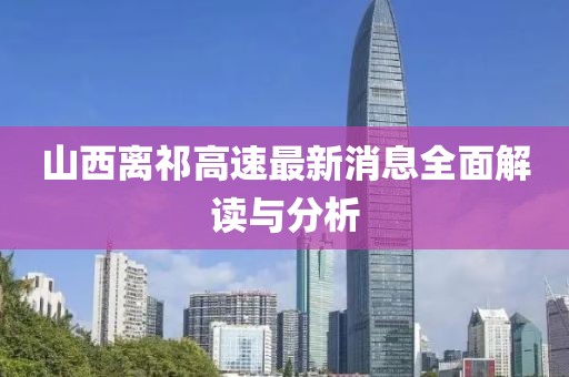 山西离祁高速最新消息全面解读与分析