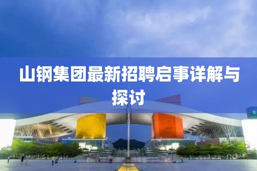 山钢集团最新招聘启事详解与探讨