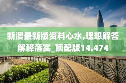 新澳最新版资料心水,理想解答解释落实_顶配版14.474