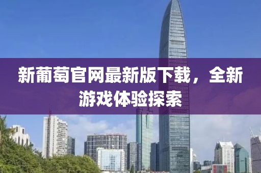 新葡萄官网最新版下载，全新游戏体验探索
