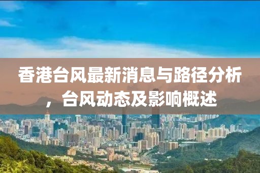 香港台风最新消息与路径分析，台风动态及影响概述