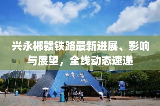 兴永郴赣铁路最新进展、影响与展望，全线动态速递