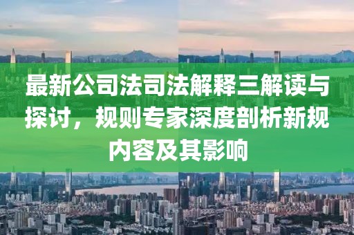 最新公司法司法解释三解读与探讨，规则专家深度剖析新规内容及其影响