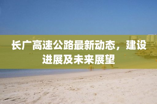 长广高速公路最新动态，建设进展及未来展望