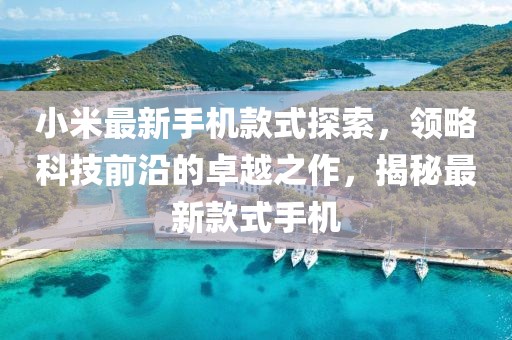 小米最新手机款式探索，领略科技前沿的卓越之作，揭秘最新款式手机