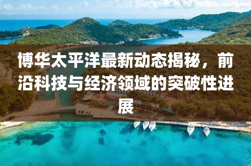 博华太平洋最新动态揭秘，前沿科技与经济领域的突破性进展