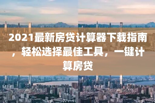 2021最新房贷计算器下载指南，轻松选择最佳工具，一键计算房贷
