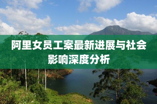 阿里女员工案最新进展与社会影响深度分析