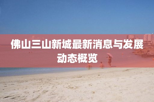 佛山三山新城最新消息与发展动态概览