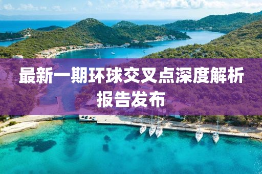 最新一期环球交叉点深度解析报告发布