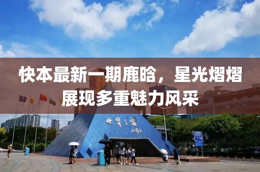 快本最新一期鹿晗，星光熠熠展现多重魅力风采