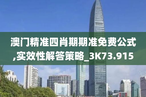 澳门精准四肖期期准免费公式,实效性解答策略_3K73.915