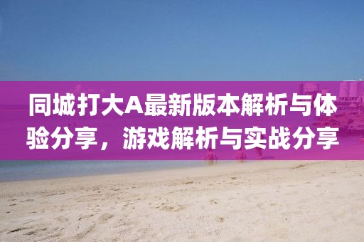 同城打大A最新版本解析与体验分享，游戏解析与实战分享