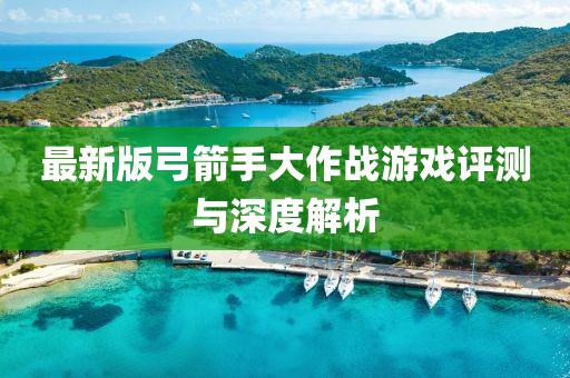 最新版弓箭手大作战游戏评测与深度解析