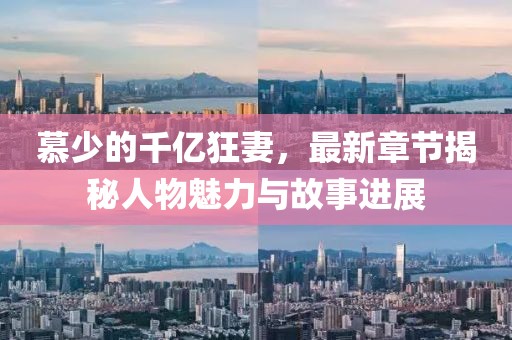慕少的千亿狂妻，最新章节揭秘人物魅力与故事进展
