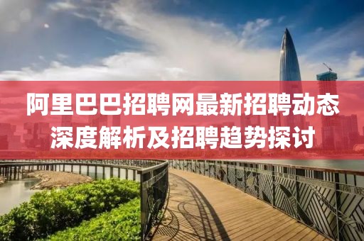 阿里巴巴招聘网最新招聘动态深度解析及招聘趋势探讨