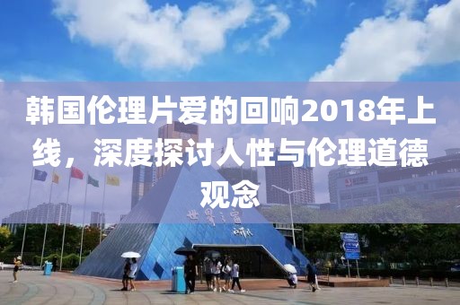 韩国伦理片爱的回响2018年上线，深度探讨人性与伦理道德观念