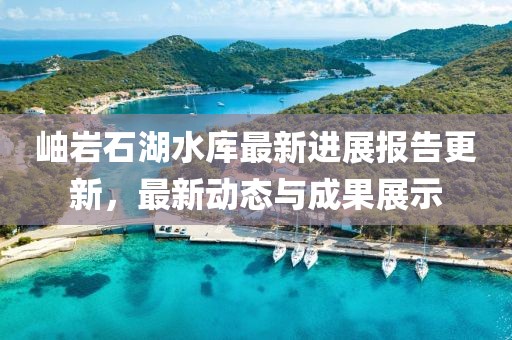 岫岩石湖水库最新进展报告更新，最新动态与成果展示