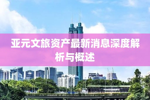 亚元文旅资产最新消息深度解析与概述