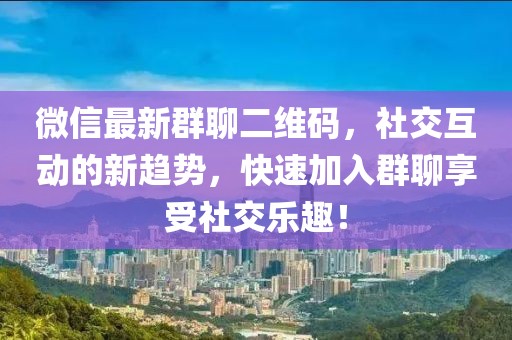 微信最新群聊二维码，社交互动的新趋势，快速加入群聊享受社交乐趣！