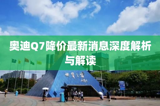 奥迪Q7降价最新消息深度解析与解读