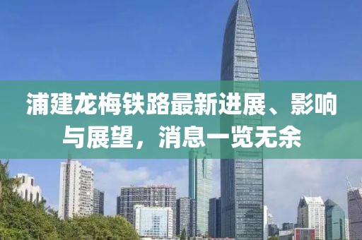 浦建龙梅铁路最新进展、影响与展望，消息一览无余
