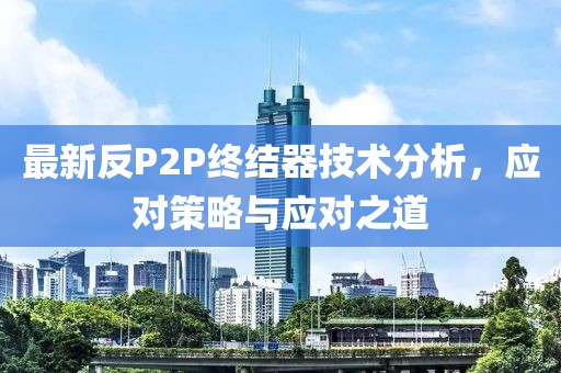 最新反P2P终结器技术分析，应对策略与应对之道