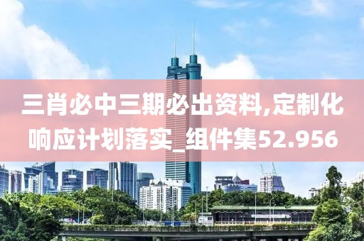 三肖必中三期必出资料,定制化响应计划落实_组件集52.956