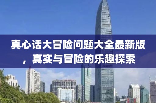 真心话大冒险问题大全最新版，真实与冒险的乐趣探索